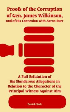 portada proofs of the corruption of gen. james wilkinson, and of his connexion with aaron burr: a full refutation of his slanderous allegations in relation to (en Inglés)