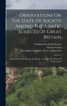 portada Observations On The State Of Society Among The Asiatic Subjects Of Great Britain: Particularly With Respect To Morals: And On The Means Of Improving I (in English)