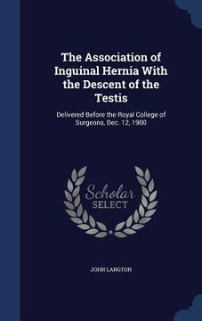portada The Association of Inguinal Hernia With the Descent of the Testis: Delivered Before the Royal College of Surgeons, Dec. 12, 1900 (in English)