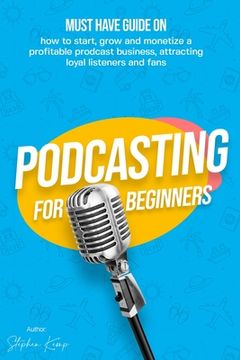 portada Podcasting for beginners: Must have Guide on how to start, grow and monetise a Profitable podcast business, Attracting Loyal Listeners and fans (en Inglés)