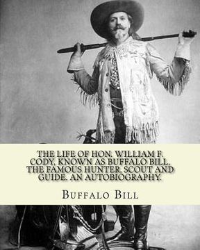 portada The life of Hon. William F. Cody, known as Buffalo Bill, the famous hunter, scout and guide. An autobiography. By: Buffalo Bill (Illustrated): William (en Inglés)