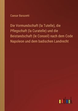 portada Die Vormundschaft (la Tutelle), die Pflegschaft (la Curatelle) und die Beistandschaft (le Conseil) nach dem Code Napoleon und dem badischen Landrecht (en Alemán)