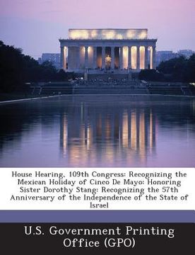 portada House Hearing, 109th Congress: Recognizing the Mexican Holiday of Cinco de Mayo: Honoring Sister Dorothy Stang: Recognizing the 57th Anniversary of t (en Inglés)