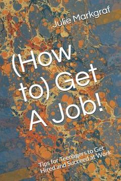 portada (How to) Get A Job!: Tips for Teenagers to Get Hired and Succeed at Work (in English)