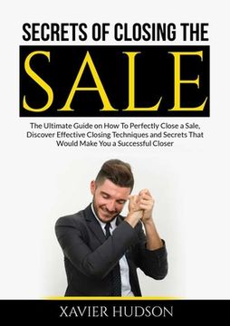 portada Secrets of Closing the Sale: The Ultimate Guide on How To Perfectly Close a Sale, Discover Effective Closing Techniques and Secrets That Would Make (en Inglés)
