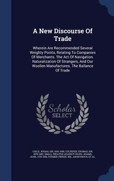 portada A New Discourse Of Trade: Wherein Are Recommended Several Weighty Points, Relating To Companies Of Merchants. The Act Of Navigation. Naturalizat