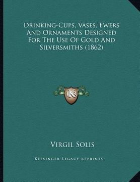portada drinking-cups, vases, ewers and ornaments designed for the use of gold and silversmiths (1862) (en Inglés)