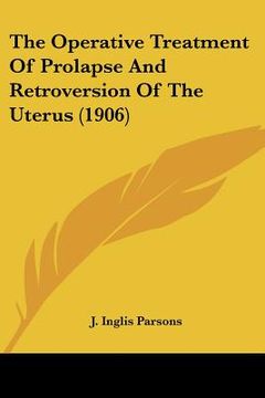 portada the operative treatment of prolapse and retroversion of the uterus (1906) (en Inglés)