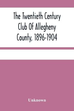 portada The Twentieth Century Club Of Allegheny County, 1896-1904 (en Inglés)
