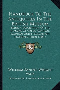 portada handbook to the antiquities in the british museum: being a description of the remains of greek, assyrian, egyptian, and etruscan art preserved there ( (in English)