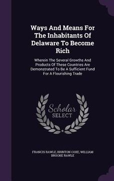 portada Ways And Means For The Inhabitants Of Delaware To Become Rich: Wherein The Several Growths And Products Of These Countries Are Demonstrated To Be A Su (en Inglés)