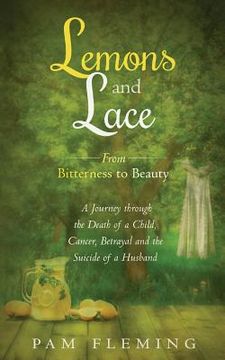 portada Lemons and Lace: From Bitterness to Beauty - A Journey through the Death of a Child, Cancer, Betrayal, and the Suicide of a Husband (en Inglés)