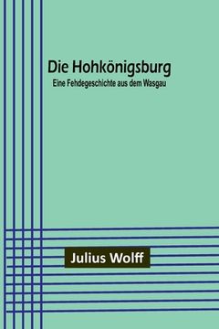 portada Die Hohkönigsburg: Eine Fehdegeschichte aus dem Wasgau (en Alemán)