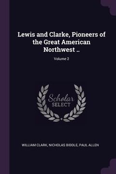 portada Lewis and Clarke, Pioneers of the Great American Northwest ..; Volume 2 (in English)