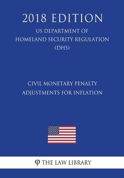 portada Civil Monetary Penalty Adjustments for Inflation (US Department of Homeland Security Regulation) (DHS) (2018 Edition) (en Inglés)