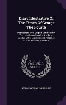 portada Diary Illustrative Of The Times Of George The Fourth: Interspersed With Original Letters From The Late Queen Caroline And From Various Other Distingui (en Inglés)