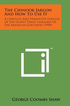 portada The Chinook Jargon and How to Use It: A Complete and Exhaustive Lexicon of the Oldest Trade Language of the American Continent (1909) (en Inglés)