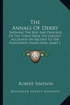 portada the annals of derry: showing the rise and progress of the town from the earliest accounts on record to the plantation under king james i, 1