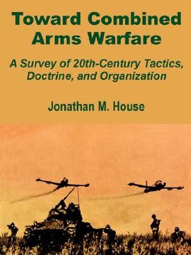 portada toward combined arms warfare: a survey of 20th-century tactics, doctrine, and organization