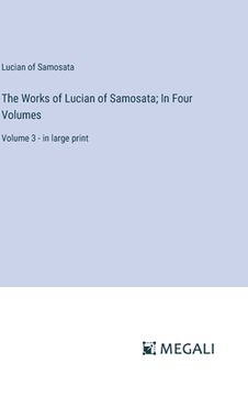 portada The Works of Lucian of Samosata; In Four Volumes: Volume 3 - in large print (en Inglés)