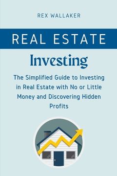 portada Real Estate Investing: The Simplified Guide to Investing in Real Estate with No or Little Money and Discovering Hidden Profits (en Inglés)