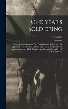 portada One Year's Soldiering: Embracing the Battles of Fort Donelson and Shiloh, and the Capture of Two Hundred Officers and Men of the Fourteenth I (en Inglés)