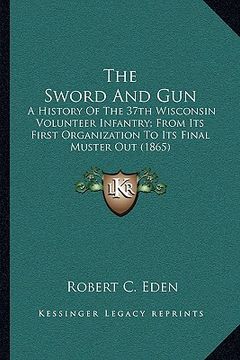 portada the sword and gun: a history of the 37th wisconsin volunteer infantry; from its first organization to its final muster out (1865) (en Inglés)