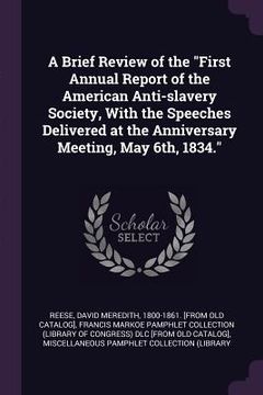 portada A Brief Review of the "First Annual Report of the American Anti-slavery Society, With the Speeches Delivered at the Anniversary Meeting, May 6th, 1834 (en Inglés)