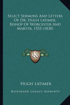 portada select sermons and letters of dr. hugh latimer, bishop of worcester and martyr, 1555 (1830) (en Inglés)