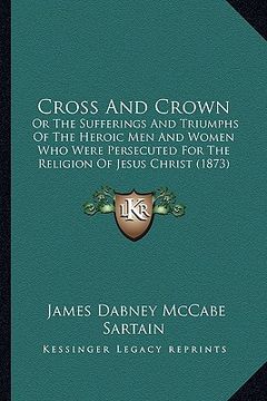 portada cross and crown: or the sufferings and triumphs of the heroic men and women wor the sufferings and triumphs of the heroic men and women (en Inglés)