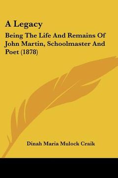 portada a legacy: being the life and remains of john martin, schoolmaster and poet (1878) (en Inglés)