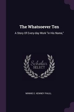 portada The Whatsoever Ten: A Story Of Every-day Work "in His Name," (in English)