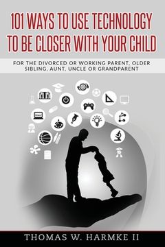 portada 101 Ways to use Technology to be Closer with your Child: For the divorced or working parent, older sibling, aunt, uncle or grandparent (en Inglés)