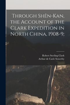 portada Through Shên-Kan, the Account of the Clark Expedition in North China, 1908-9; (in English)