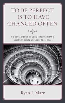 portada To Be Perfect Is to Have Changed Often: The Development of John Henry Newman's Ecclesiological Outlook, 1845-1877 (en Inglés)