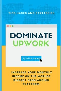 portada Dominate Upwork: Tips hacks and strategies increase your monthly income on the world's biggest freelancing platform (en Inglés)