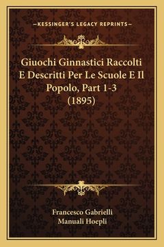 portada Giuochi Ginnastici Raccolti E Descritti Per Le Scuole E Il Popolo, Part 1-3 (1895) (in Italian)