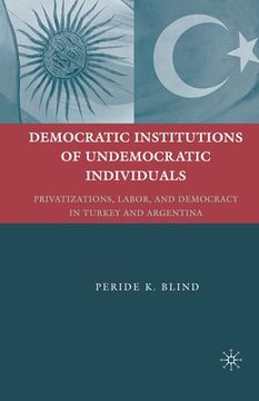 portada Democratic Institutions of Undemocratic Individuals: Privatizations, Labor, and Democracy in Turkey and Argentina (en Inglés)