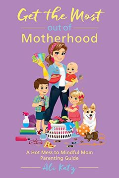 portada Get the Most out of Motherhood: A Hot Mess to Mindful Mom Parenting Guide