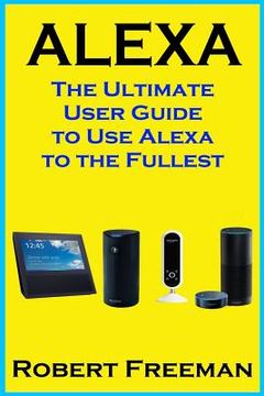 portada Alexa: The Ultimate User Guide to Use Alexa to the Fullest (Amazon Echo, Amazon Echo Dot, Amazon Echo Look, Amazon Echo Show, (in English)