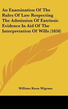 portada an examination of the rules of law respecting the admission of extrinsic evidence in aid of the interpretation of wills (1858) (en Inglés)