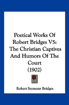 portada poetical works of robert bridges v5: the christian captives and humors of the court (1902) (en Inglés)