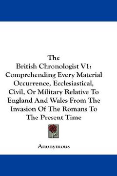 portada the british chronologist v1: comprehending every material occurrence, ecclesiastical, civil, or military relative to england and wales from the inv