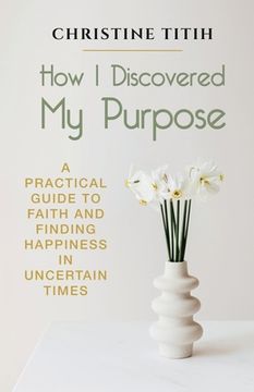 portada How I Discovered My Purpose: A Practical Guide to Faith and Finding Happiness in Uncertain Times 