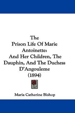 portada the prison life of marie antoinette: and her children, the dauphin, and the duchess d'angouleme (1894) (en Inglés)