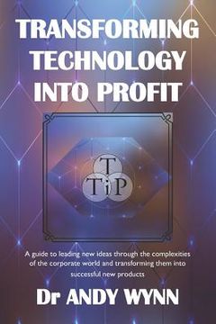 portada Transforming Technology into Profit: A guide to leading new ideas through the complexities of the corporate world and transforming them into successfu