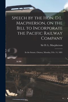 portada Speech by the Hon. D.L. Macpherson, on the Bill to Incorporate the Pacific Railway Company [microform]: in the Senate, Ottawa, Monday, Feb. 14, 1881