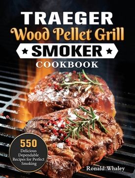portada Traeger Wood Pellet Grill & Smoker Cookbook: 550 Delicious Dependable Recipes for Perfect Smoking (en Inglés)