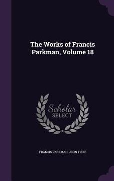 portada The Works of Francis Parkman, Volume 18 (en Inglés)