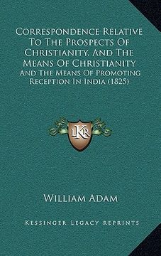 portada correspondence relative to the prospects of christianity, and the means of christianity: and the means of promoting reception in india (1825) (en Inglés)